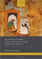 Judaism, Sufism, And The Pietists Of Medieval Egypt: A Study Of Abraham Maimonides And His Times