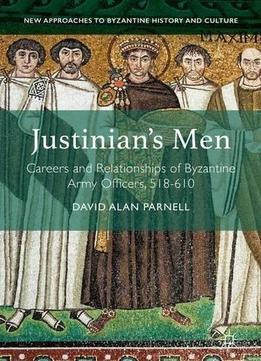 Justinian's Men: Careers And Relationships Of Byzantine Army Officers, 518-610