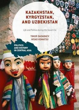 Kazakhstan, Kyrgyzstan, And Uzbekistan: Life And Politics During The Soviet Era (politics And History In Central Asia)