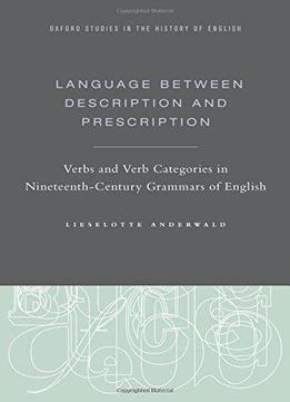 Language Between Description And Prescription: Verbs And Verb Categories In Nineteenth-century Grammars Of English