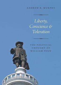 Liberty, Conscience, And Toleration: The Political Thought Of William Penn
