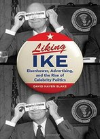 Liking Ike: Eisenhower, Advertising, And The Rise Of Celebrity Politics