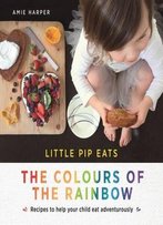 Little Pip Eats The Colours Of The Rainbow: Recipes To Help Your Child Eat Adventurously