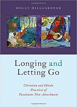 Longing And Letting Go: Christian And Hindu Practices Of Passionate Non-attachment