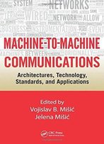 Machine-To-Machine Communications: Architectures, Technology, Standards, And Applications