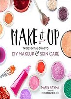 Make It Up: The Essential Guide To Diy Makeup And Skin Care