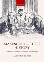 Making Minorities History: Population Transfer In Twentieth-Century Europe