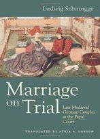 Marriage On Trial: Late Medieval German Couples At The Papal Court