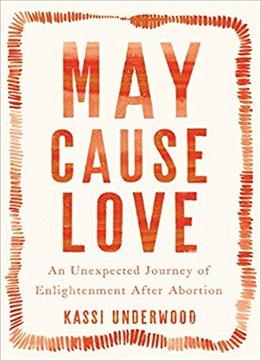 May Cause Love: An Unexpected Journey Of Enlightenment After Abortion