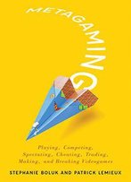 Metagaming: Playing, Competing, Spectating, Cheating, Trading, Making, And Breaking Videogames