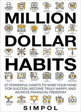 Million Dollar Habits: 27 Powerful Habits To Wire Your Mind For Success, Become Truly Happy, And Achieve Financial Freedom