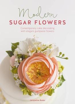 Modern Sugar Flowers: Contemporary Cake Decorating With Elegant Gumpaste Flowers
