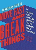 Move Fast And Break Things: How Facebook, Google, And Amazon Cornered Culture And Undermined Democracy