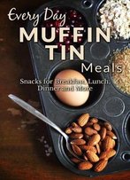 Muffin Tin Meal Recipes: The Complete Guide For Breakfast, Lunch, Dinner, And More