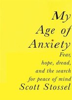 My Age Of Anxiety: Fear, Hope, Dread, And The Search For Peace Of Mind