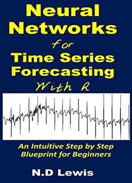 Neural Networks For Time Series Forecasting With R: An Intuitive Step By Step Blueprint For Beginners