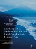 New Religiosities, Modern Capitalism, And Moral Complexities In Southeast Asia (Religion And Society In Asia Pacific)