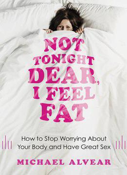 Not Tonight Dear, I Feel Fat: How To Stop Worrying About Your Body And Have Great Sex: The Sex Advice Book For Women
