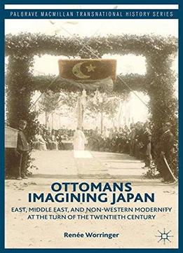 Ottomans Imagining Japan: East, Middle East, And Non-western Modernity At The Turn Of The Twentieth Century