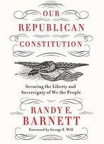 Our Republican Constitution: Securing The Liberty And Sovereignty Of We The People