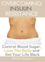 Overcoming Insulin Resistance: Control Blood Sugar, Lose The Belly, Get You Life Back
