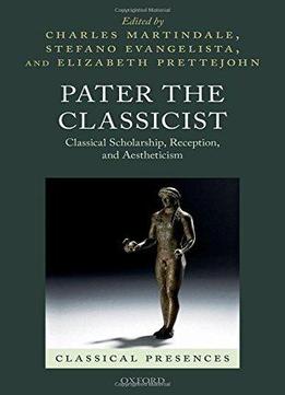 Pater The Classicist: Classical Scholarship, Reception, And Aestheticism