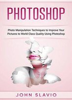 Photoshop: Photo Manipulation Techniques To Improve Your Pictures To World Class Quality Using Photoshop