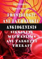 Physiologic And Pathologic Angiogenesis: Signaling Mechanisms And Targeted Therapy Ed. By Dan And Agneta. Simionescu