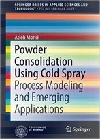 Powder Consolidation Using Cold Spray: Process Modeling And Emerging Applications