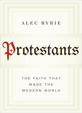 Protestants: The Faith That Made The Modern World