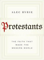 Protestants: The Faith That Made The Modern World