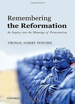 Remembering The Reformation: An Inquiry Into The Meanings Of Protestantism
