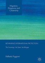 Rethinking International Protection: The Sovereign, The State, The Refugee (Migration, Diasporas And Citizenship)