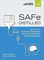 Safe 4.0 Distilled: Applying The Scaled Agile Framework For Lean Software And Systems Engineering