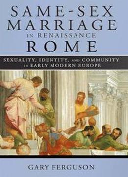 Same-sex Marriage In Renaissance Rome : Sexuality, Identity, And Community In Early Modern Europe
