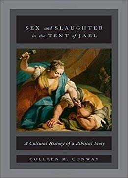 Sex And Slaughter In The Tent Of Jael: A Cultural History Of A Biblical Story