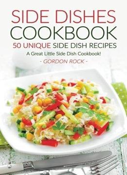 Side Dishes Cookbook - 50 Unique Side Dish Recipes: A Great Little Side Dish Cookbook!