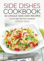 Side Dishes Cookbook - 50 Unique Side Dish Recipes: A Great Little Side Dish Cookbook!