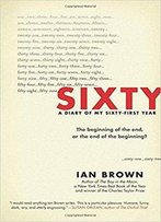 Sixty: A Diary Of My Sixty-First Year: The Beginning Of The End, Or The End Of The Beginning?
