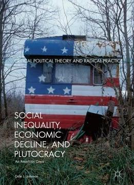 Social Inequality, Economic Decline, And Plutocracy: An American Crisis (critical Political Theory And Radical Practice)