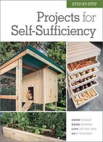 Step-By-Step Projects For Self-Sufficiency: Grow Edibles - Raise Animals - Live Off The Grid - Diy