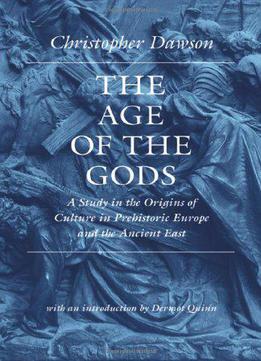 The Age Of The Gods: A Study In The Origins Of Culture In Prehistoric Europe And The Ancient East