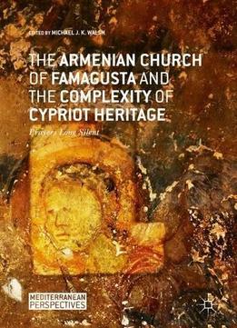 The Armenian Church Of Famagusta And The Complexity Of Cypriot Heritage: Prayers Long Silent (mediterranean Perspectives)