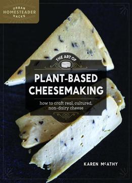 The Art Of Plant-based Cheesemaking: How To Craft Real, Cultured, Non-dairy Cheese