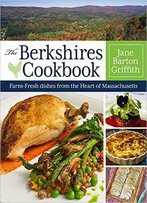 The Berkshires Cookbook: Farm-Fresh Recipes From The Heart Of Massachusetts