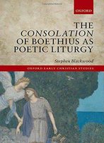 The Consolation Of Boethius As Poetic Liturgy (Oxford Early Christian Studies)