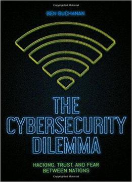 The Cybersecurity Dilemma: Hacking, Trust And Fear Between Nations