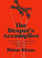 The Despot's Accomplice: How The West Is Aiding And Abetting The Decline Of Democracy