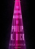 The Divine Madness Of Philip K. Dick