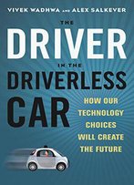 The Driver In The Driverless Car: How Our Technology Choices Will Create The Future